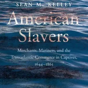 American Slavers: Merchants, Mariners, and the Transatlantic Commerce in Captives, 1644-1865 Buy Today
